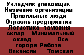 Укладчик-упаковщик › Название организации ­ Правильные люди › Отрасль предприятия ­ Логистика, таможня, склад › Минимальный оклад ­ 16 000 - Все города Работа » Вакансии   . Томская обл.,Кедровый г.